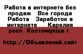 Работа в интернете без продаж - Все города Работа » Заработок в интернете   . Карелия респ.,Костомукша г.